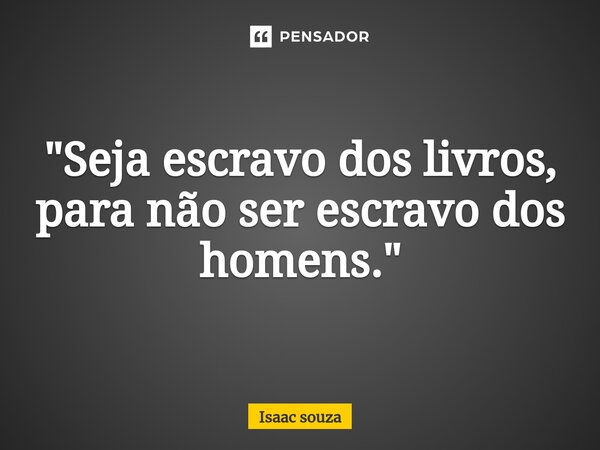 ⁠"Seja escravo dos livros, para não ser escravo dos homens."... Frase de Isaac Souza.