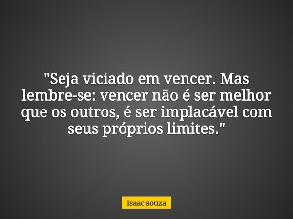 ​"Seja viciado em vencer. Mas lembre-se: vencer não é ser melhor que os outros, é ser implacável com seus próprios limites."... Frase de Isaac souza.
