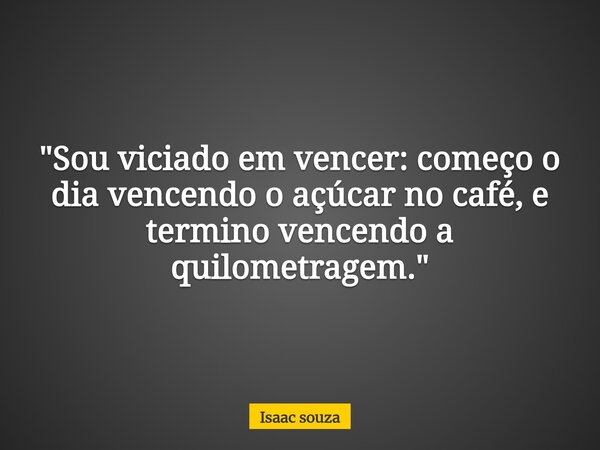 ​"Sou viciado em vencer: começo o dia vencendo o açúcar no café, e termino vencendo a quilometragem."... Frase de Isaac souza.
