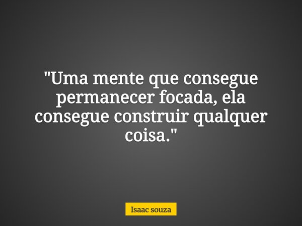 "Uma mente que consegue permanecer focada, ela consegue construir qualquer coisa."... Frase de Isaac souza.