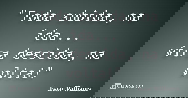 "Toda subida, na ida... vira descida, na volta!"... Frase de Isaac Williams.