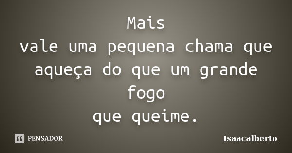 Mais vale uma pequena chama que aqueça do que um grande fogo que queime.... Frase de Isaacalberto.