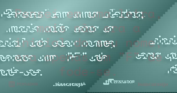 Pensei em uma letra, mais não era a inicial do seu nome, era apenas um "F" de fode-se.... Frase de Isaacaraujo.