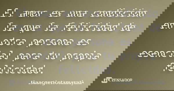 El amor es una condición en la que la felicidad de otra persona es esencial para tu propia felicidad.... Frase de Isaacgericotamayala.