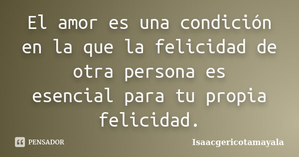 El amor es una condición en la que la felicidad de otra persona es esencial para tu propia felicidad.... Frase de Isaacgericotamayala.