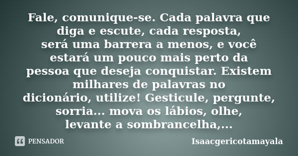 Fale, comunique-se. Cada palavra que diga e escute, cada resposta, será uma barrera a menos, e você estará um pouco mais perto da pessoa que deseja conquistar. ... Frase de Isaacgericotamayala.