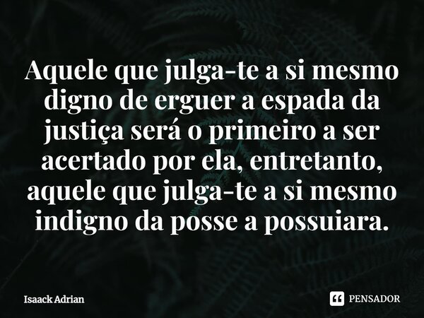 ⁠Aquele que julga-te a si mesmo digno de erguer a espada da justiça será o primeiro a ser acertado por ela, entretanto, aquele que julga-te a si mesmo indigno d... Frase de Isaack Adrian.