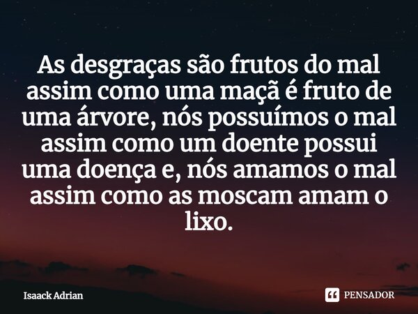 ⁠As desgraças são frutos do mal assim como uma maçã é fruto de uma árvore, nós possuímos o mal assim como um doente possui uma doença e, nós amamos o mal assim ... Frase de Isaack Adrian.