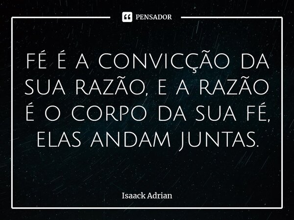 ⁠fé é a convicção da sua razão, e a razão é o corpo da sua fé, elas andam juntas.... Frase de Isaack Adrian.