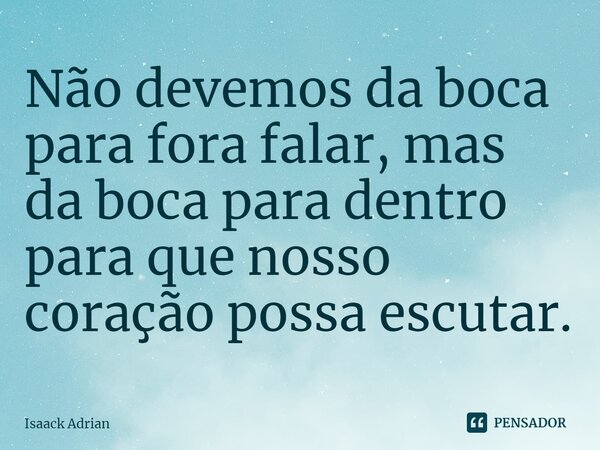 ⁠Não devemos da boca para fora falar, mas da boca para dentro para que nosso coração possa escutar.... Frase de Isaack Adrian.