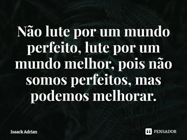 ⁠Não lute por um mundo perfeito, lute por um mundo melhor, pois não somos perfeitos, mas podemos melhorar.... Frase de Isaack Adrian.