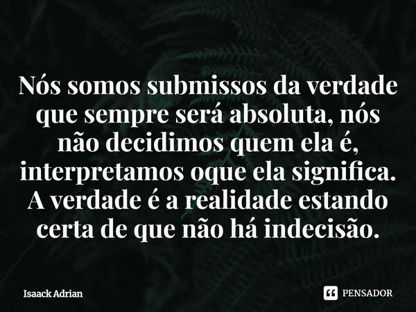 Nós somos submissos da verdade que sempre será absoluta, nós não decidimos quem ela é, interpretamos oque ela significa. ⁠A verdade é a realidade estando certa ... Frase de Isaack Adrian.