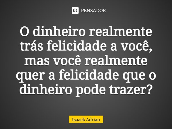 ⁠O dinheiro realmente trás felicidade a você, mas você realmente quer a felicidade que o dinheiro pode trazer?... Frase de Isaack Adrian.