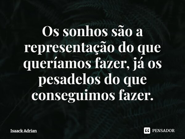 ⁠Os sonhos são a representação do que queríamos fazer, já os pesadelos do que conseguimos fazer.... Frase de Isaack Adrian.