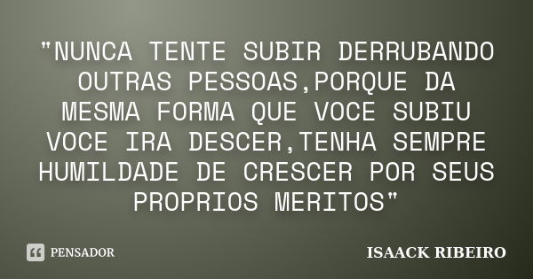 "NUNCA TENTE SUBIR DERRUBANDO OUTRAS PESSOAS,PORQUE DA MESMA FORMA QUE VOCE SUBIU VOCE IRA DESCER,TENHA SEMPRE HUMILDADE DE CRESCER POR SEUS PROPRIOS MERIT... Frase de ISAACK RIBEIRO.