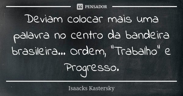 Deviam colocar mais uma palavra no centro da bandeira brasileira... Ordem, "Trabalho" e Progresso.... Frase de Isaacks Kastersky.