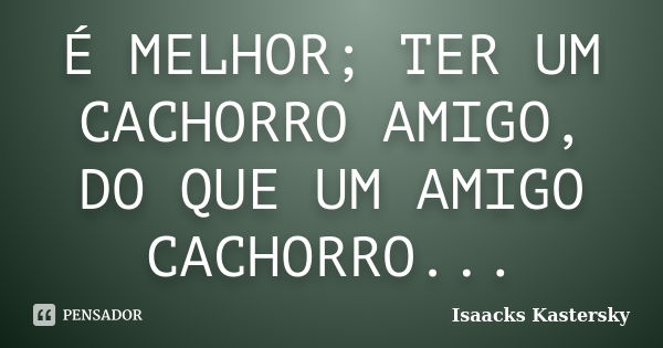 É MELHOR; TER UM CACHORRO AMIGO, DO QUE UM AMIGO CACHORRO...... Frase de ISAACKS KASTERSKY.