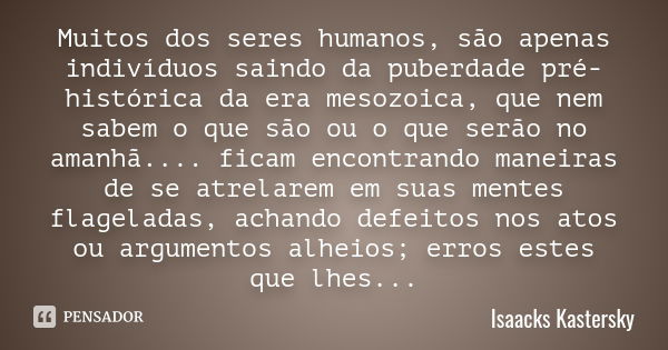 Muitos dos seres humanos, são apenas indivíduos saindo da puberdade pré-histórica da era mesozoica, que nem sabem o que são ou o que serão no amanhã.... ficam e... Frase de Isaacks Kastersky.