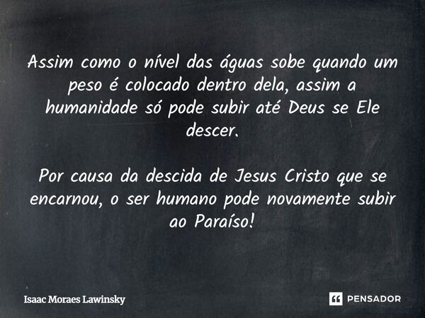 Assim como o nível das águas sobe quando um peso é colocado dentro dela, assim a humanidade só pode subir até Deus se Ele descer. Por causa da descida de Jesus ... Frase de Isaac Moraes Lawinsky.