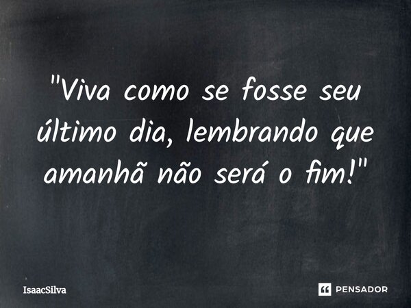 "⁠Viva como se fosse seu último dia, lembrando que amanhã não será o fim!"... Frase de IsaacSilva.