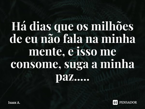 ⁠Há dias que os milhões de eu não fala na minha mente, e isso me consome, suga a minha paz........ Frase de Isaax A..