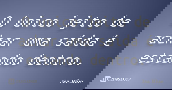 O único jeito de achar uma saída é estando dentro.... Frase de Isa Blue.