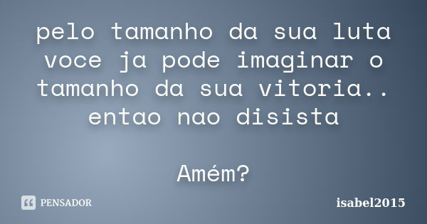 pelo tamanho da sua luta voce ja pode imaginar o tamanho da sua vitoria.. entao nao disista Amém?... Frase de isabel2015.