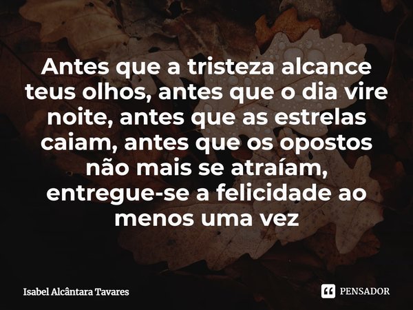 ⁠Antes que a tristeza alcance teus olhos, antes que o dia vire noite, antes que as estrelas caiam, antes que os opostos não mais se atraíam, entregue-se a felic... Frase de Isabel Alcântara Tavares.