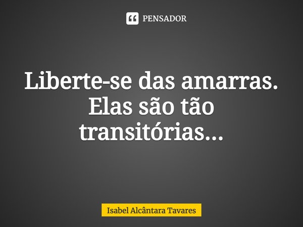 ⁠Liberte-se das amarras. Elas são tão transitórias...... Frase de Isabel Alcântara Tavares.