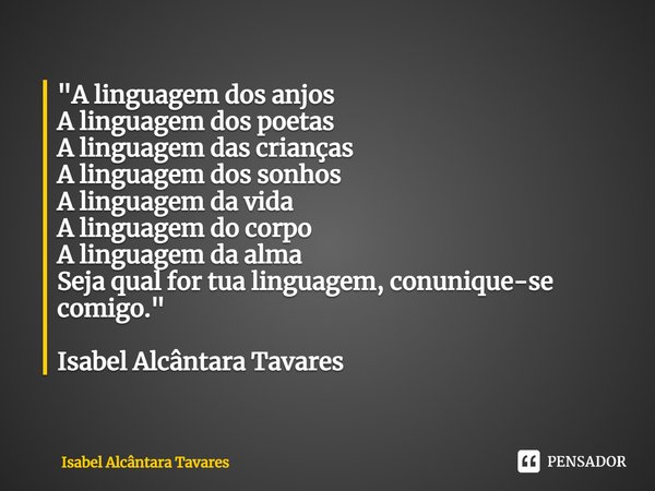 ⁠"A linguagem dos anjos
A linguagem dos poetas
A linguagem das crianças
A linguagem dos sonhos
A linguagem da vida
A linguagem do corpo
A linguagem da alma... Frase de Isabel Alcântara Tavares.