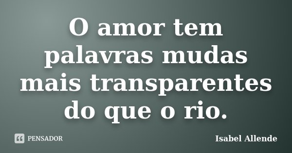 O amor tem palavras mudas mais transparentes do que o rio.... Frase de Isabel Allende.