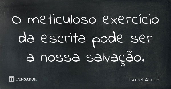 O meticuloso exercício da escrita pode ser a nossa salvação.... Frase de Isabel Allende.