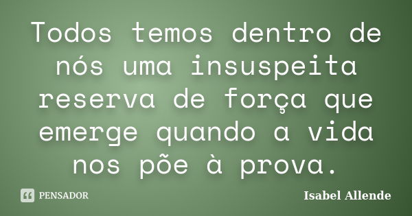 Todos temos dentro de nós uma insuspeita reserva de força que emerge quando a vida nos põe à prova.... Frase de Isabel Allende.