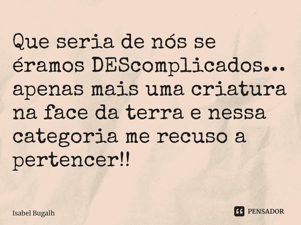 ⁠Que seria de nós se éramos DEScomplicados… apenas mais uma criatura na face da terra e nessa categoria me recuso a pertencer!!... Frase de Isabel Bugalho.