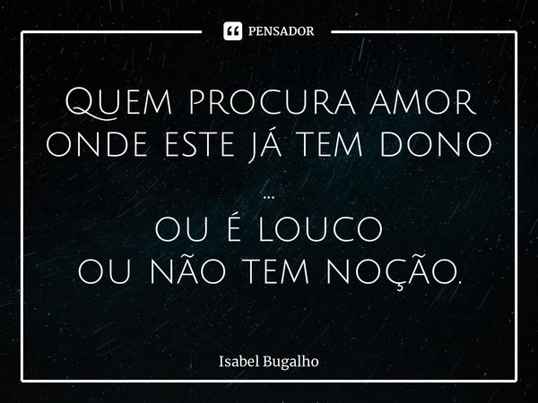 Quem procura amor onde este já tem dono ... ou é louco ou não tem noção.... Frase de Isabel Bugalho.