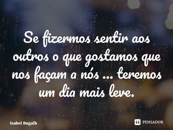 ⁠Se fizermos sentir aos outros o que gostamos que nos façam a nós … teremos um dia mais leve.... Frase de Isabel Bugalho.