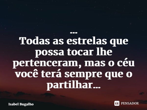 ⁠… Todas as estrelas que possa tocar lhe pertenceram, mas o céu você terá sempre que o partilhar…... Frase de Isabel Bugalho.