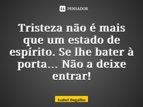 ⁠Tristeza não é mais que um estado de espírito. Se lhe bater à porta… Não a deixe entrar!... Frase de Isabel Bugalho.