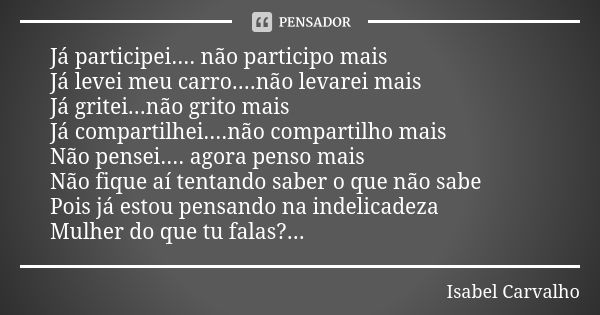 Já participei.... não participo mais Já levei meu carro....não levarei mais Já gritei...não grito mais Já compartilhei....não compartilho mais Não pensei.... ag... Frase de Isabel Carvalho.