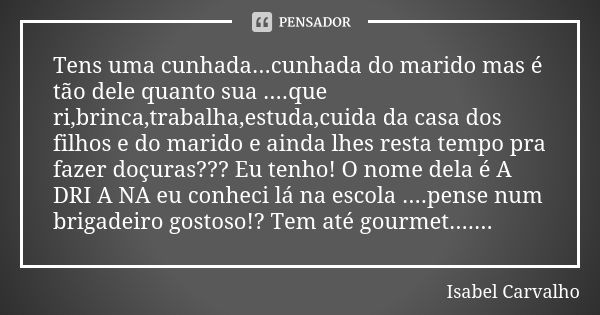 Tens uma cunhada... cunhada do marido, mas é tão dele quanto sua... que ri, brinca, trabalha, estuda, cuida da casa dos filhos e do marido e ainda lhes resta te... Frase de Isabel Carvalho.