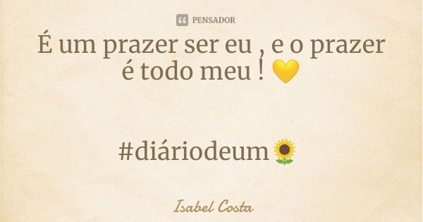 É um prazer ser eu , e o prazer é todo meu ! 💛 #diáriodeum🌻... Frase de Isabel Costa.
