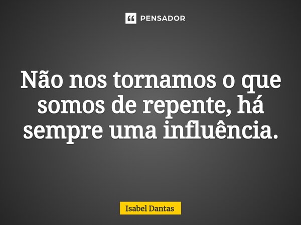 ⁠Não nos tornamos o que somos de repente, há sempre uma influência.... Frase de Isabel Dantas.