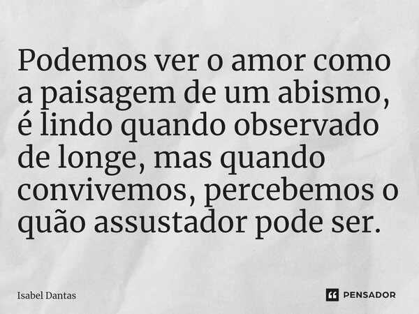 ⁠Podemos ver o amor como a paisagem de um abismo, é lindo quando observado de longe, mas quando convivemos, percebemos o quão assustador pode ser.... Frase de Isabel Dantas.