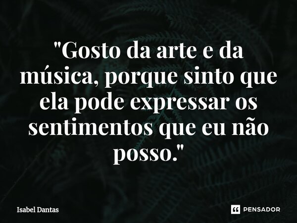 ⁠"Gosto da arte e da música, porque sinto que ela pode expressar os sentimentos que eu não posso."... Frase de Isabel Dantas.