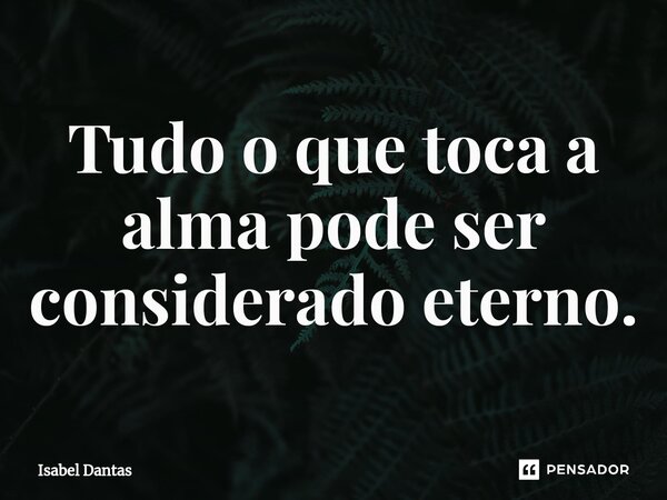 ⁠Tudo o que toca a alma pode ser considerado eterno.... Frase de Isabel Dantas.