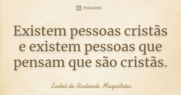 Existem pessoas cristãs e existem pessoas que pensam que são cristãs.... Frase de Isabel de Andrade Magalhães.