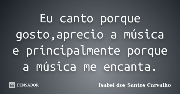Eu canto porque gosto,aprecio a música e principalmente porque a música me encanta.... Frase de Isabel dos Santos Carvalho.