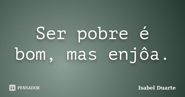 Ser pobre é bom, mas enjôa.... Frase de Isabel Duarte.