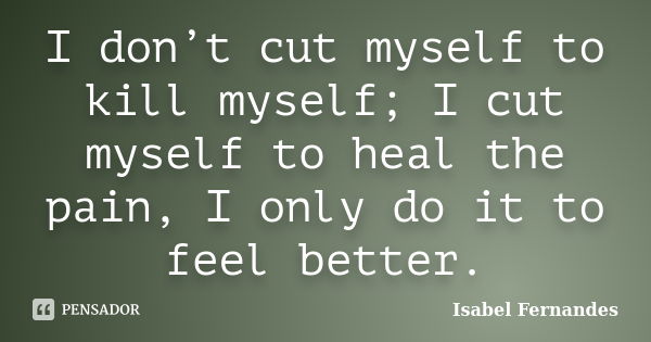 I don’t cut myself to kill myself; I cut myself to heal the pain, I only do it to feel better.... Frase de Isabel Fernandes.