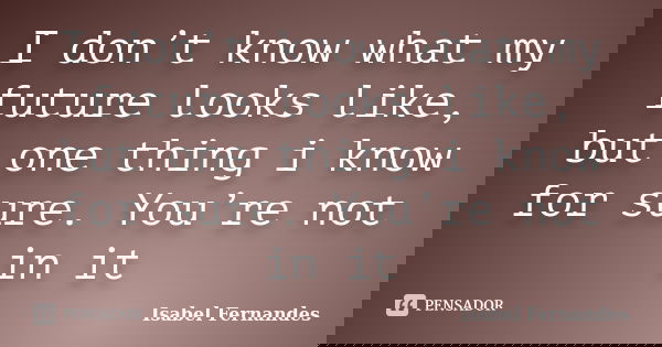I don’t know what my future looks like, but one thing i know for sure. You’re not in it... Frase de Isabel Fernandes.